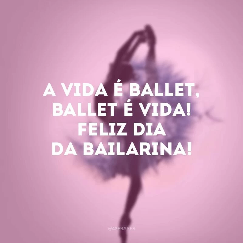 A vida é ballet, ballet é vida! Feliz Dia da Bailarina!