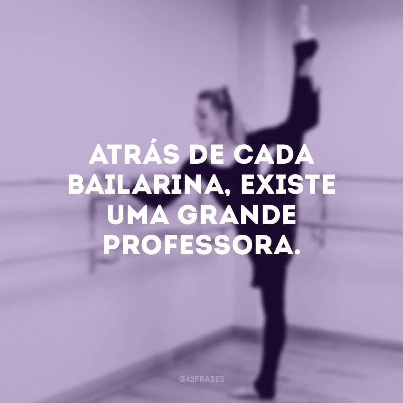 Atrás de cada bailarina, existe uma grande professora.