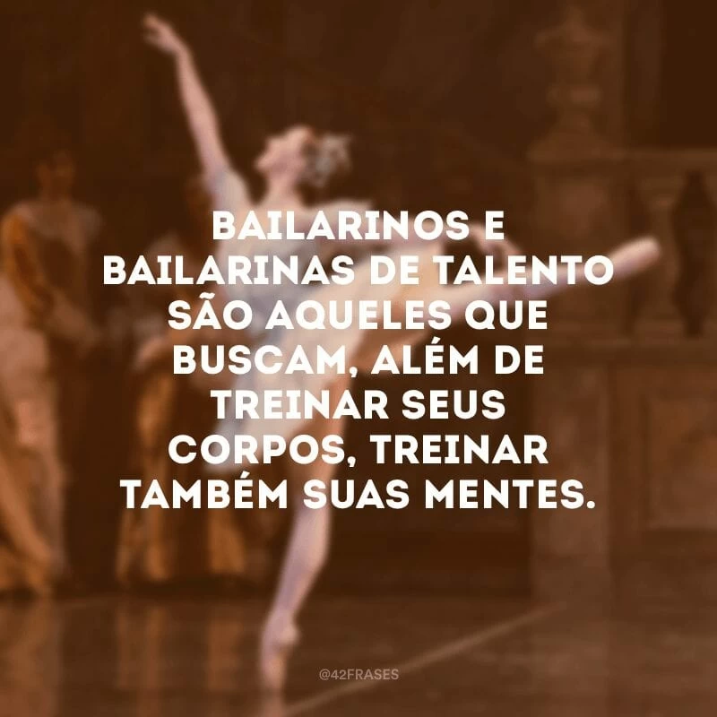 Bailarinos e bailarinas de talento são aqueles que buscam, além de treinar seus corpos, treinar também suas mentes.