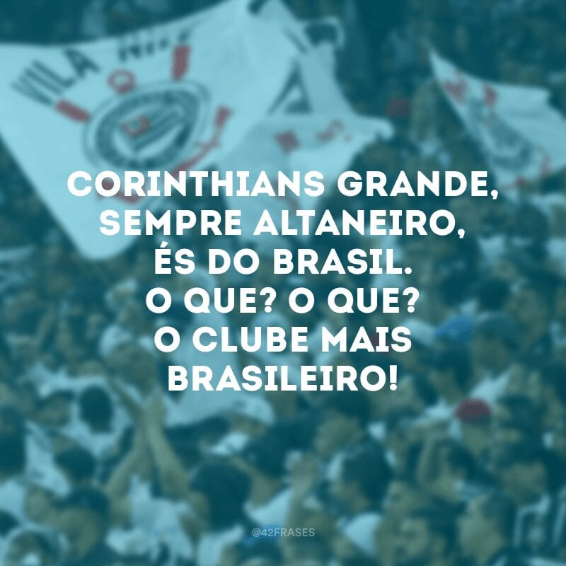 Corinthians grande, sempre altaneiro, és do Brasil. O que? O que? O clube mais brasileiro!