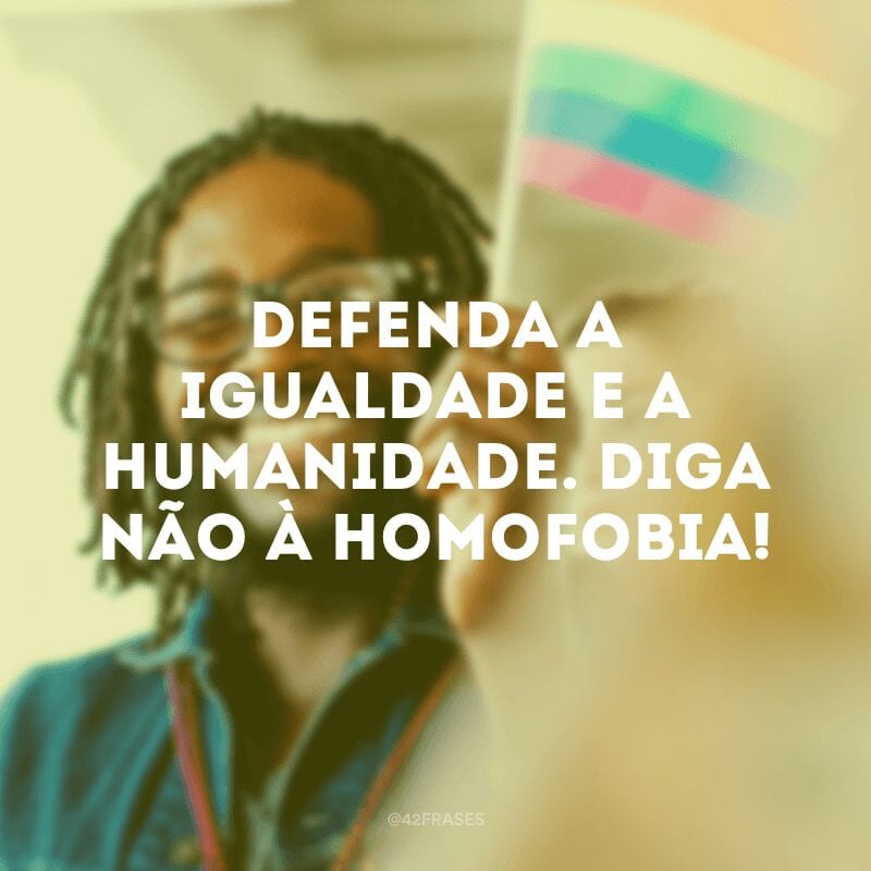 Defenda a igualdade e a humanidade. Diga não à homofobia!
