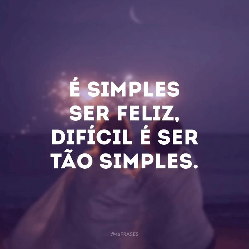 É simples ser feliz, difícil é ser tão simples.