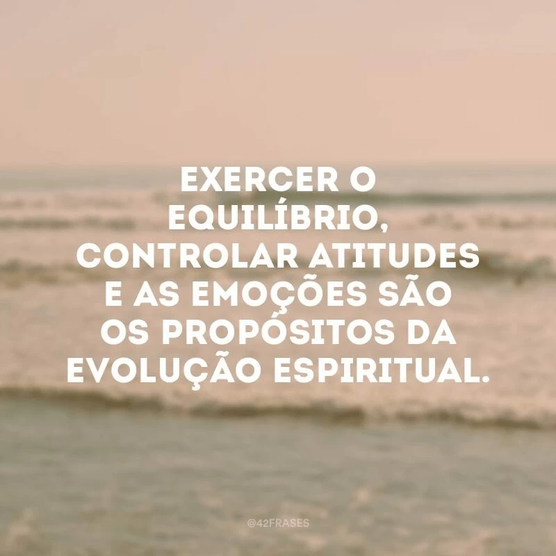 Exercer o equilíbrio, controlar atitudes e as emoções são os propósitos da evolução espiritual.