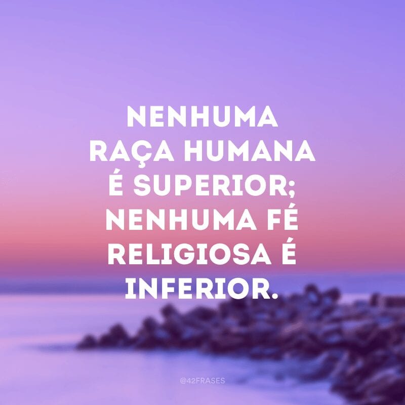 Nenhuma raça humana é superior; nenhuma fé religiosa é inferior. 