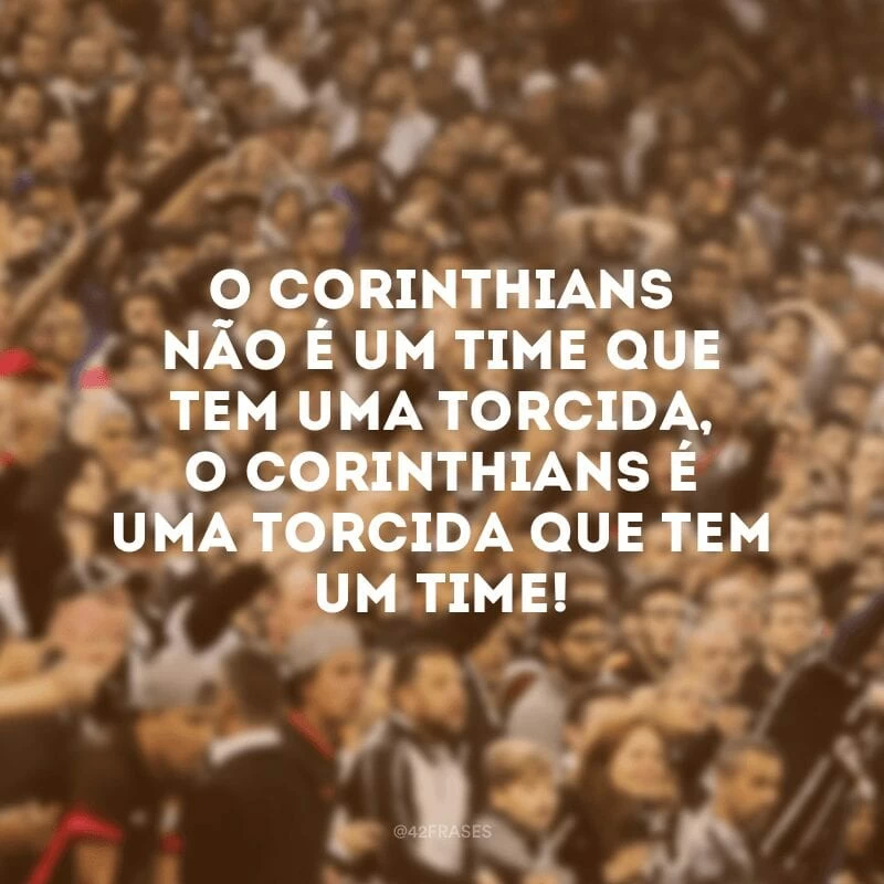 O Corinthians não é um time que tem uma torcida, o Corinthians é uma torcida que tem um time! 