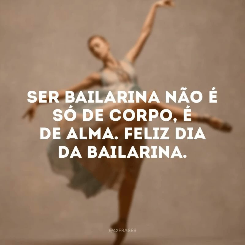 Ser bailarina não é só de corpo, é de alma. Feliz Dia da Bailarina.