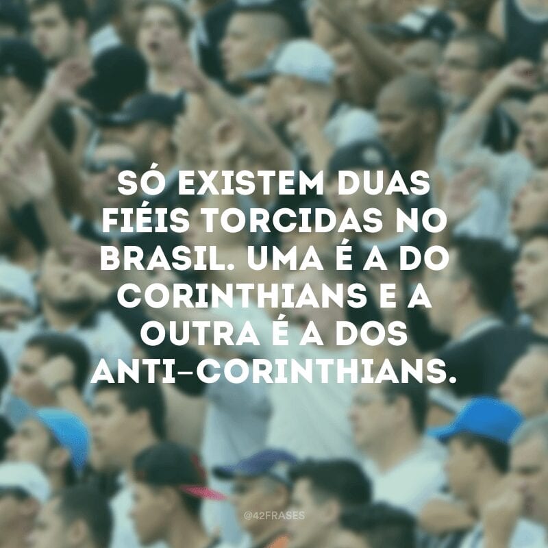 Só existem duas fiéis torcidas no Brasil. Uma é a do Corinthians e a outra é a dos Anti-Corinthians.