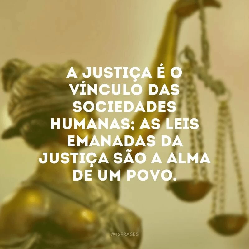 A justiça é o vínculo das sociedades humanas; as leis emanadas da justiça são a alma de um povo.