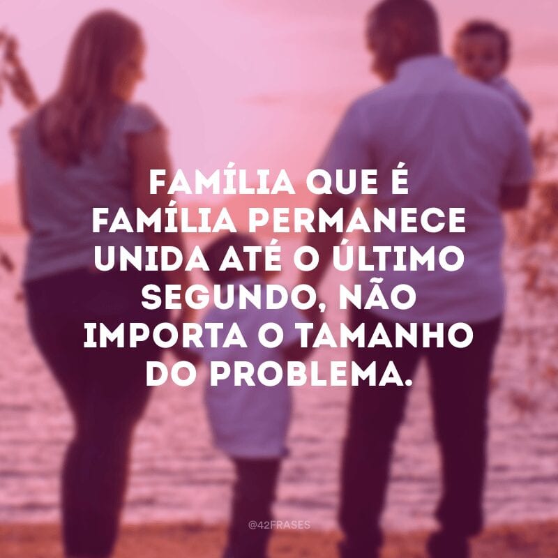 Família que é família permanece unida até o último segundo, não importa o tamanho do problema.