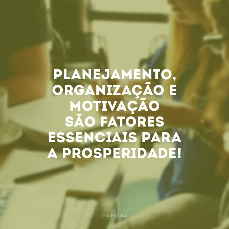 Planejamento, organização e motivação são fatores essenciais para a prosperidade!