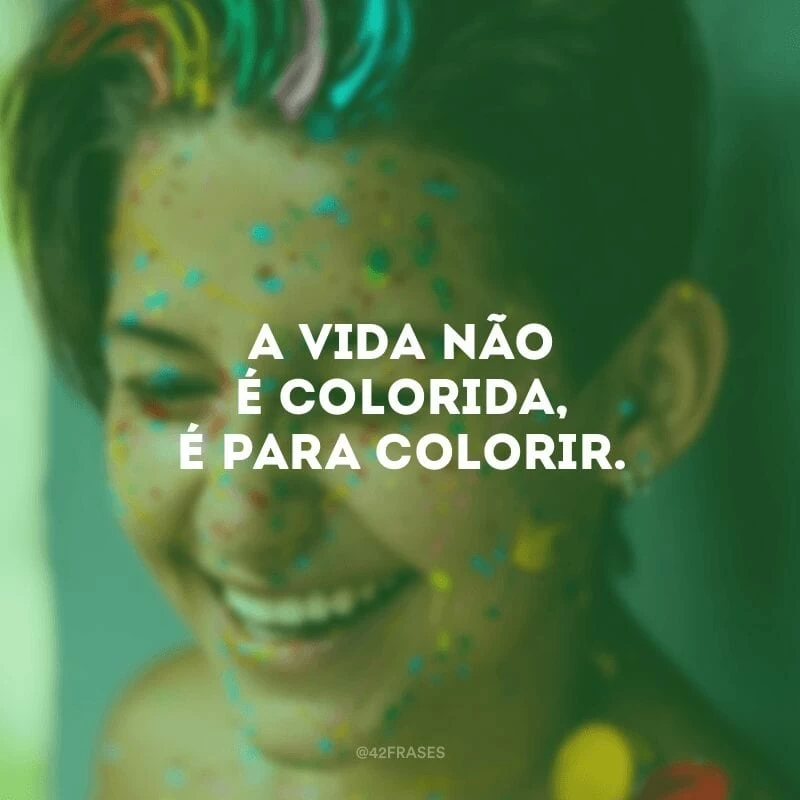 A vida não é colorida, é para colorir. 