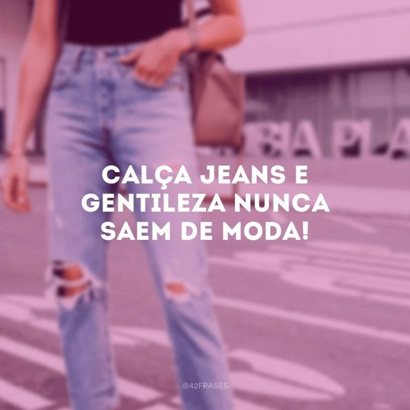 Calça jeans e gentileza nunca saem de moda!