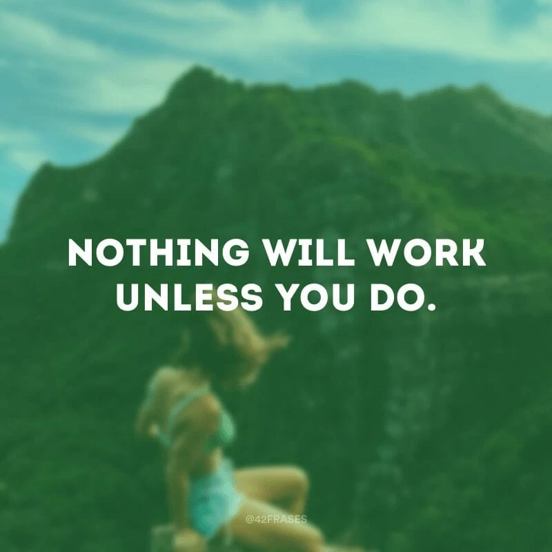 Nothing will work unless you do. (Nada funcionará a menos que você faça.)