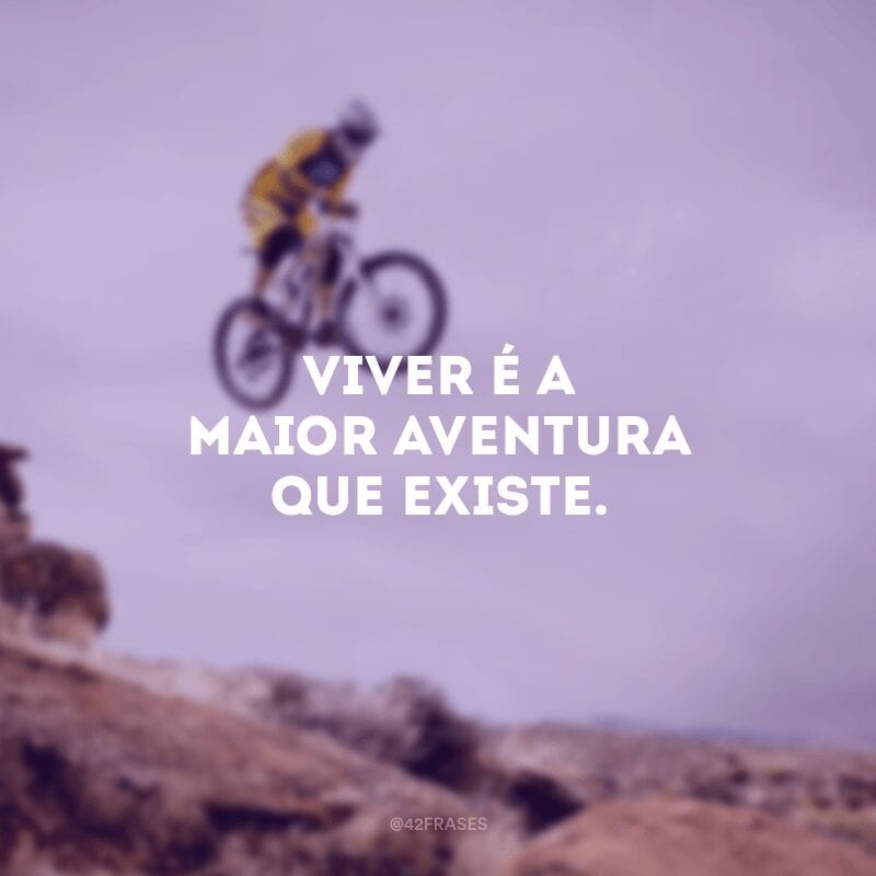 Viver é a maior aventura que existe.