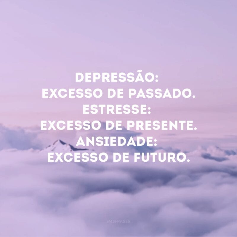 Depressão: excesso de passado. Estresse: excesso de presente. Ansiedade: excesso de futuro.