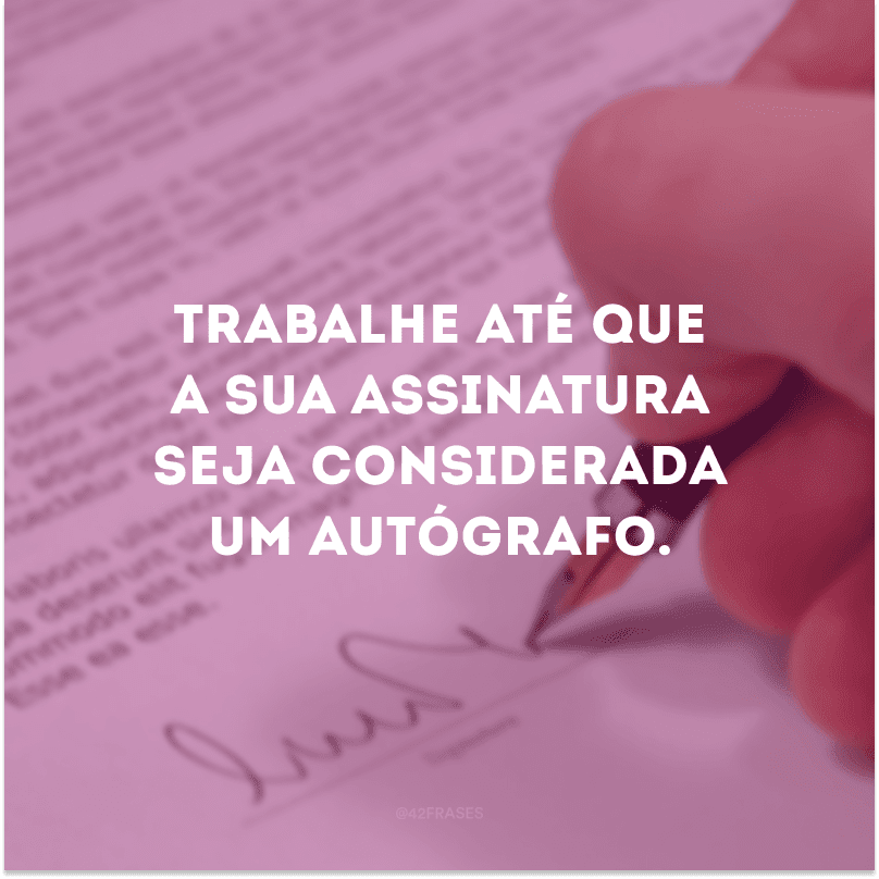 Trabalhe até que a sua assinatura seja considerada um autógrafo.