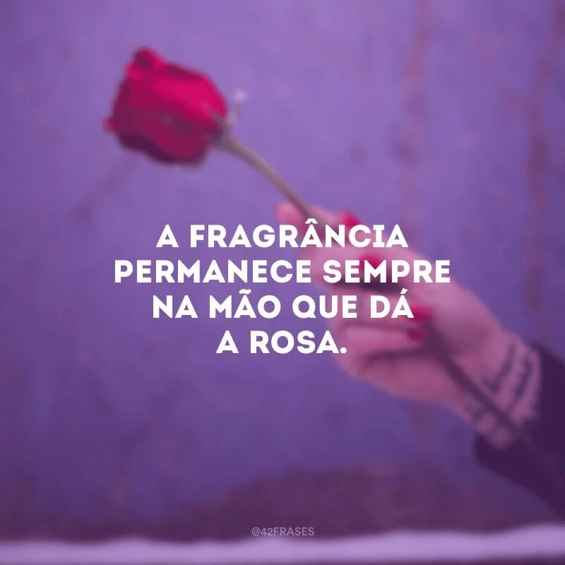 A fragrância permanece sempre na mão que dá a rosa. 