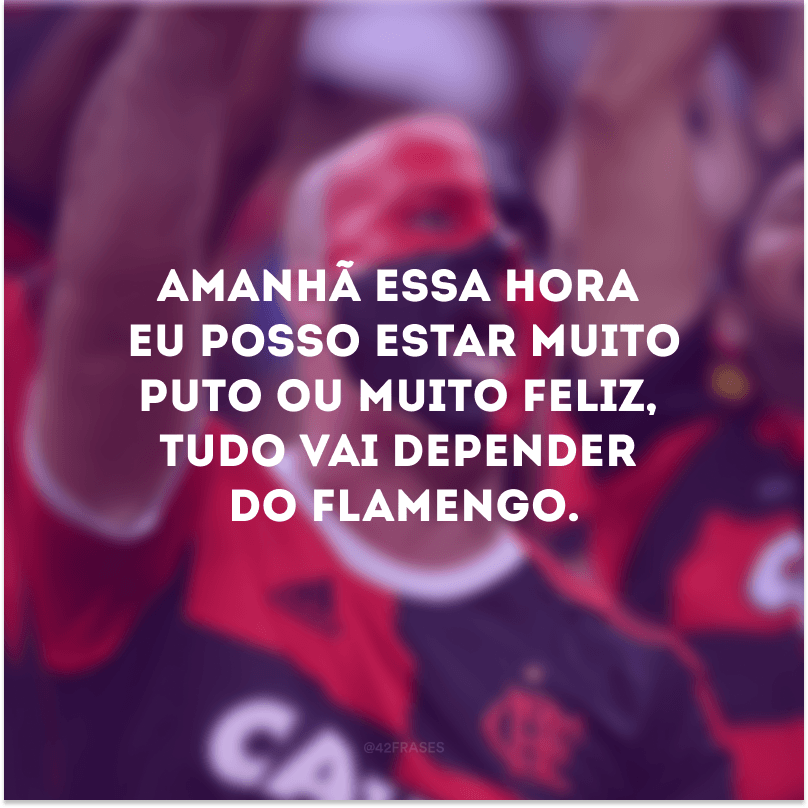 Amanhã essa hora eu posso estar muito puto ou muito feliz, tudo vai depender do Flamengo.