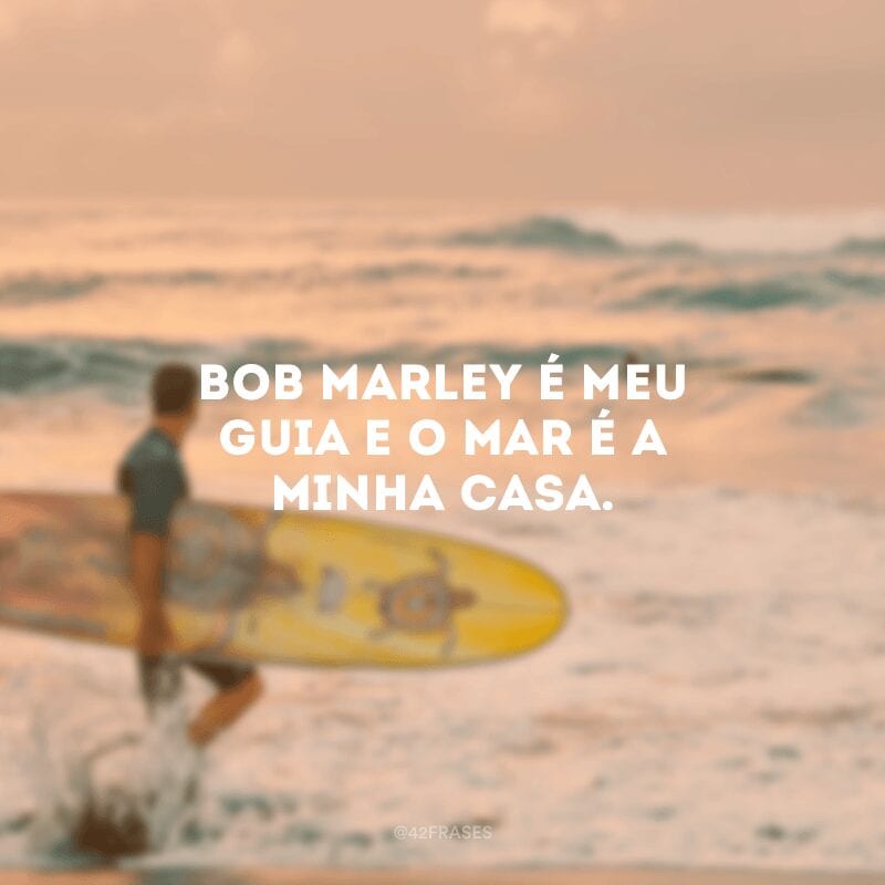Bob Marley é meu guia e o mar é a minha casa.