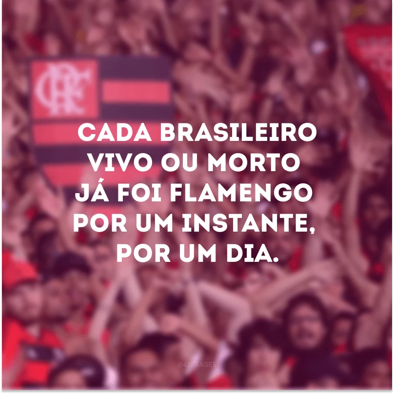 Cada brasileiro vivo ou morto já foi Flamengo por um instante, por um dia. 