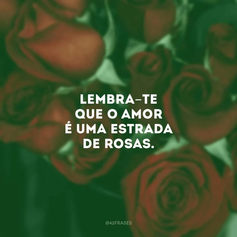 Lembra-te que o amor é uma estrada de rosas. 