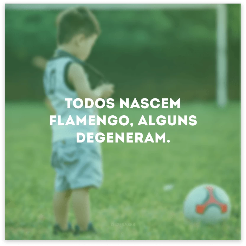 Todos nascem Flamengo, alguns degeneram.