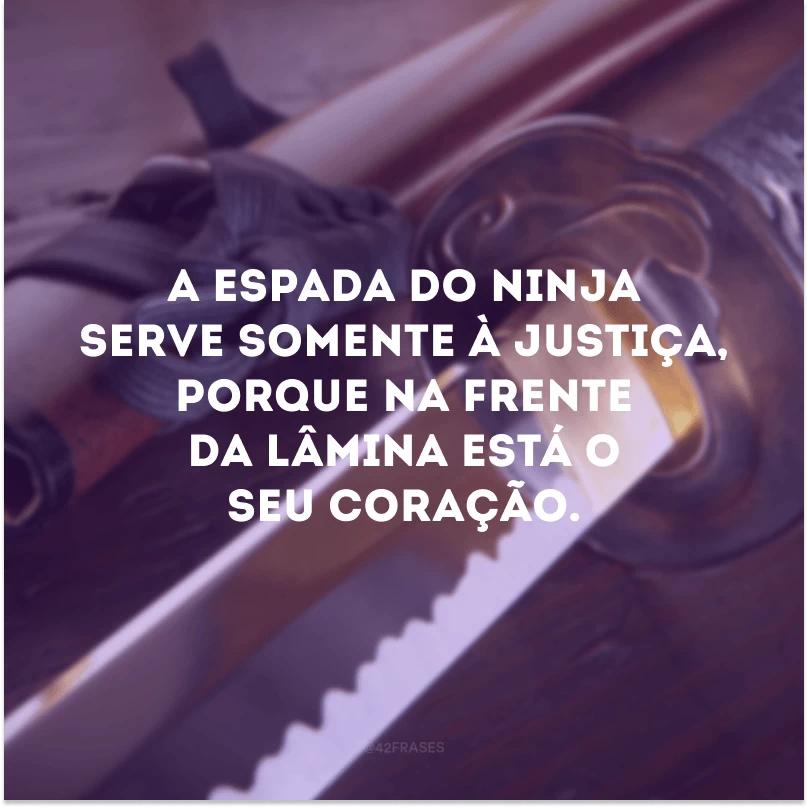 A espada do ninja serve somente à justiça, porque na frente da lâmina está o seu coração. 