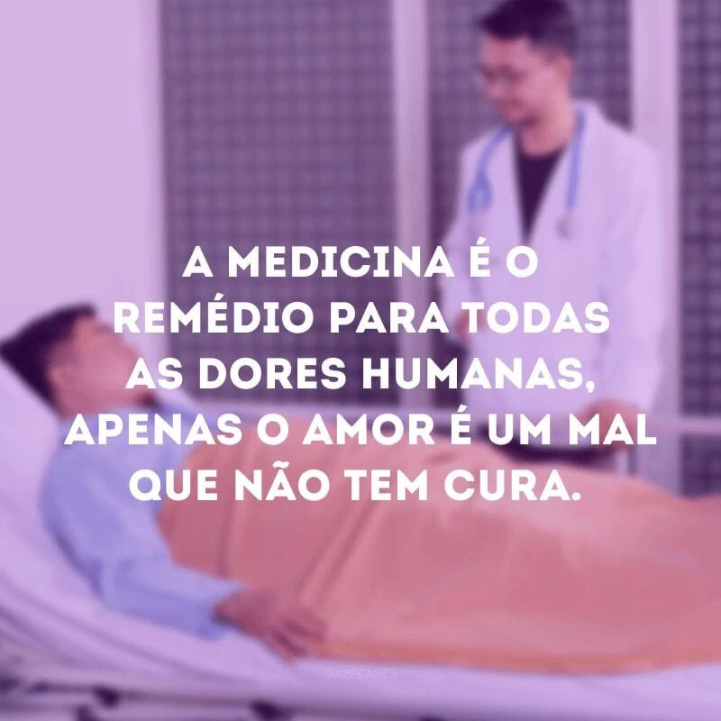 A medicina é o remédio para todas as dores humanas, apenas o amor é um mal que não tem cura.

