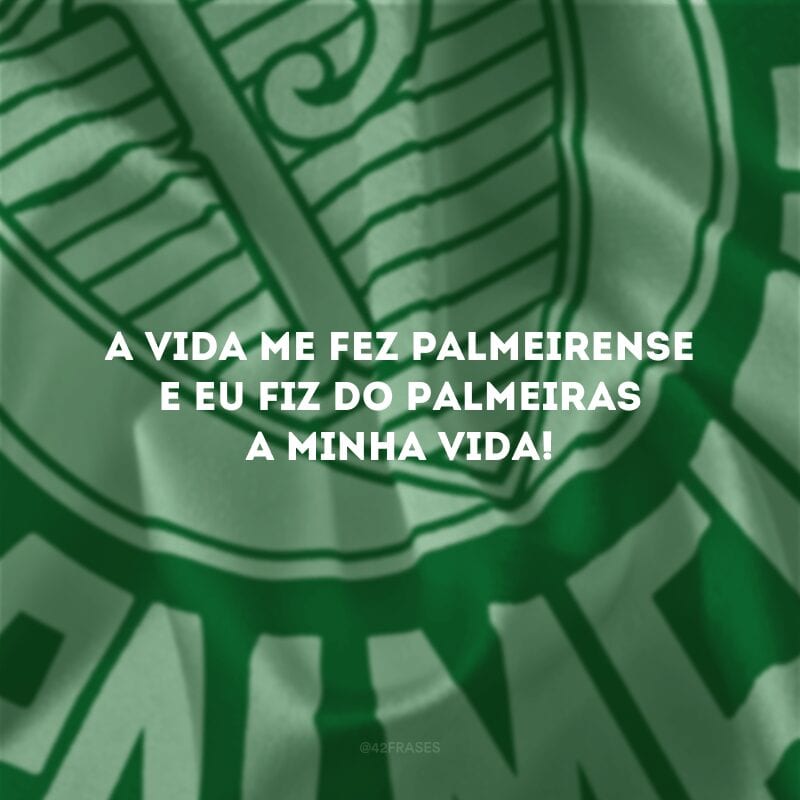 A vida me fez palmeirense e eu fiz do Palmeiras a minha vida!