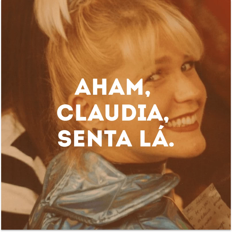 Aham, Claudia, senta lá.