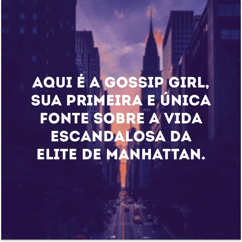 Aqui é a Gossip Girl, sua primeira e única fonte sobre a vida escandalosa da elite de Manhattan.