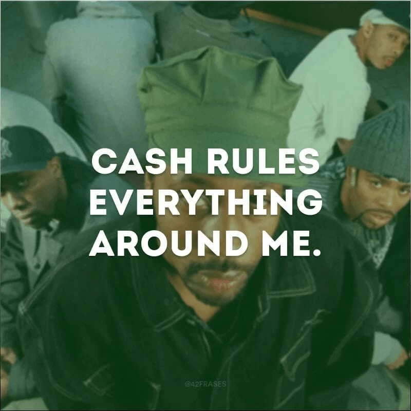 Cash rules everything around me. (O dinheiro manda em tudo à minha volta.) 