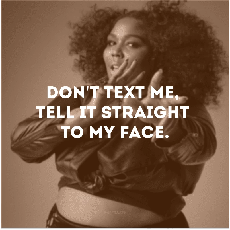 Don\'t text me, tell it straight to my face. (Não me mande mensagem, diga direto na minha cara.)