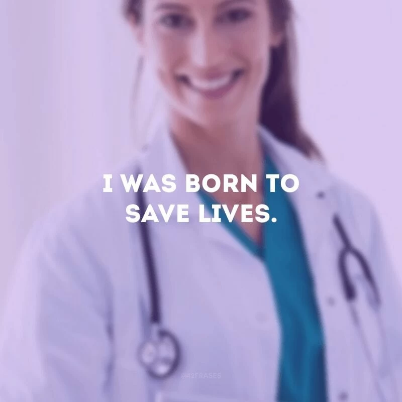 I was born to save lives.(Eu nasci para salvar vidas.)