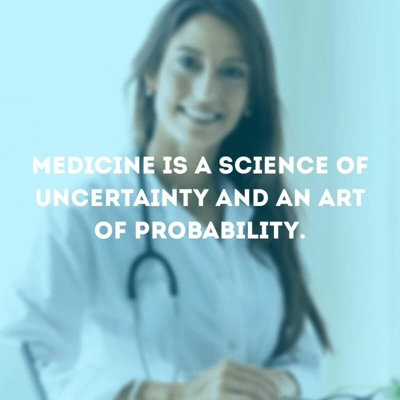 Medicine is a science of uncertainty and an art of probability. (A Medicina é a ciência da incerteza e a arte da probabilidade.)
