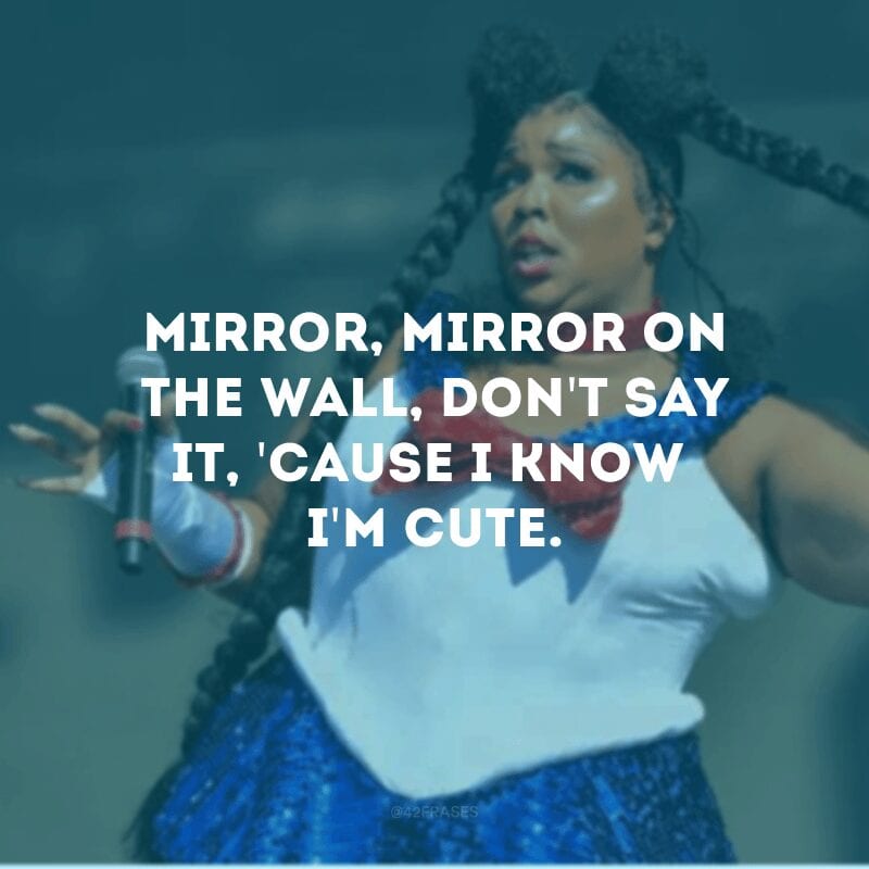 Mirror, mirror on the wall, don\'t say it, \'cause I know I\'m cute. (Espelho, espelho meu, não diga nada, porque eu sei que sou linda.)