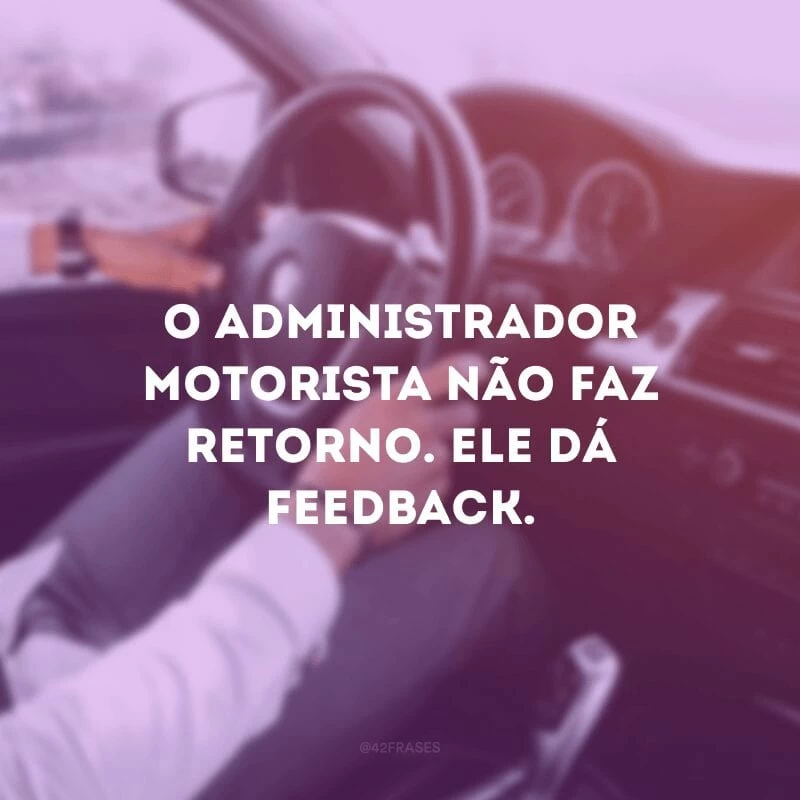 O administrador motorista não faz retorno. Ele dá feedback.