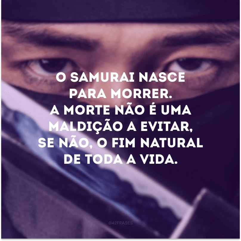 O samurai nasce para morrer. A morte não é uma maldição a evitar, se não, o fim natural de toda a vida. 
