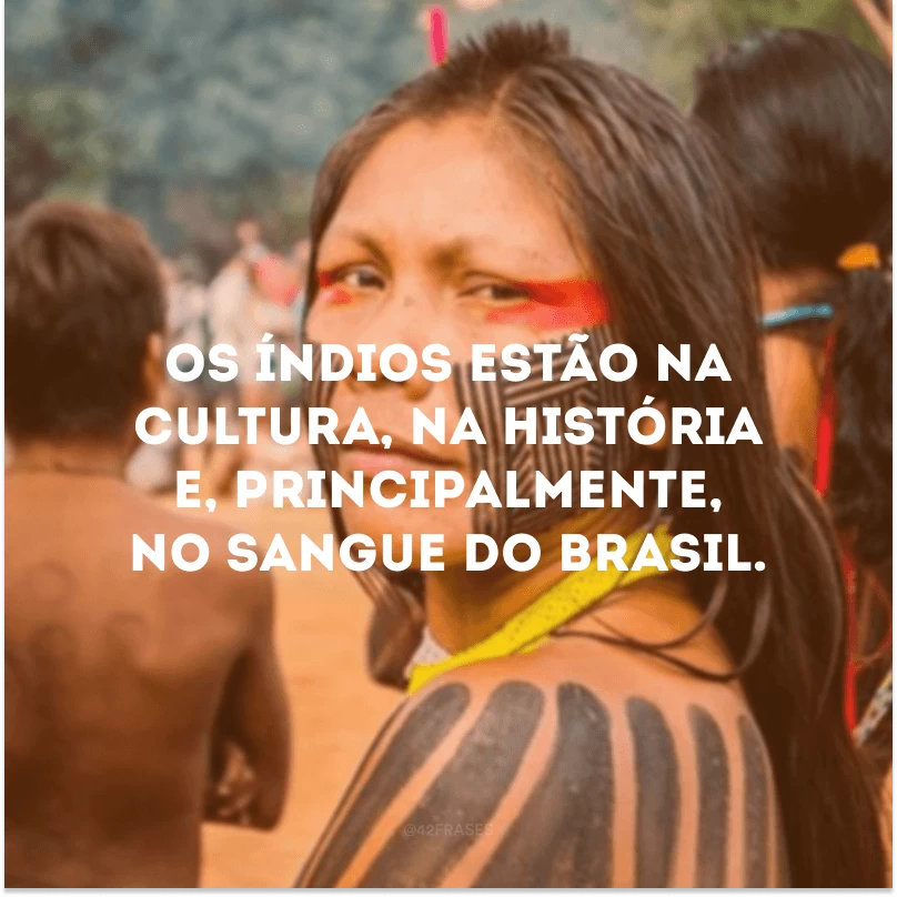 Os índios estão na cultura, na história e, principalmente, no sangue do Brasil.