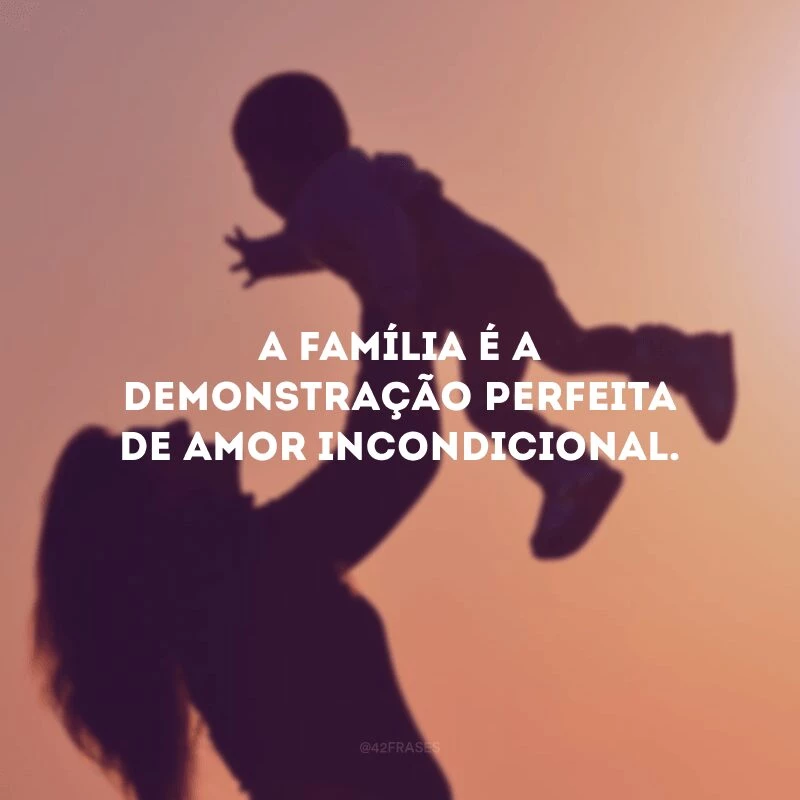 A família é a demonstração perfeita de amor incondicional.