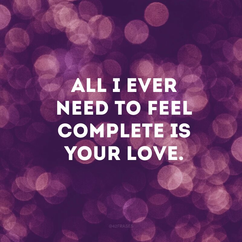 All I ever need to feel complete is your love.
(Tudo que eu preciso para me sentir completo é o seu amor)