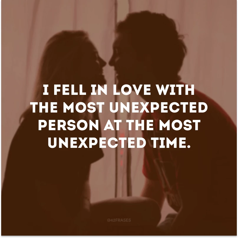 I fell in love with the most unexpected person at the most unexpected time.
(Eu me apaixonei pela pessoa mais inesperada no momento mais inesperado)