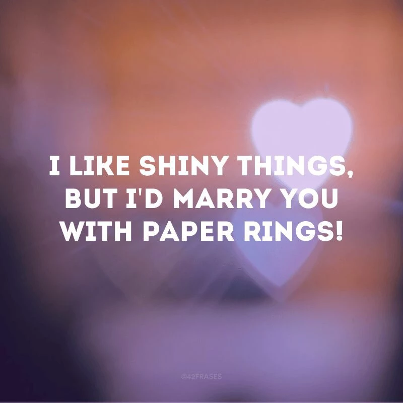 I like shiny things, but I\'d marry you with paper rings!
(Eu gosto de coisas brilhantes, mas me casaria com você com anéis de papel!)