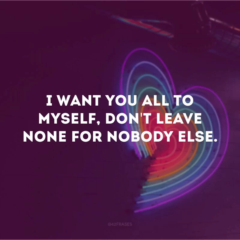 I want you all to myself, don\'t leave none for nobody else.
(Eu quero você só para mim, sem deixar nada para mais ninguém)