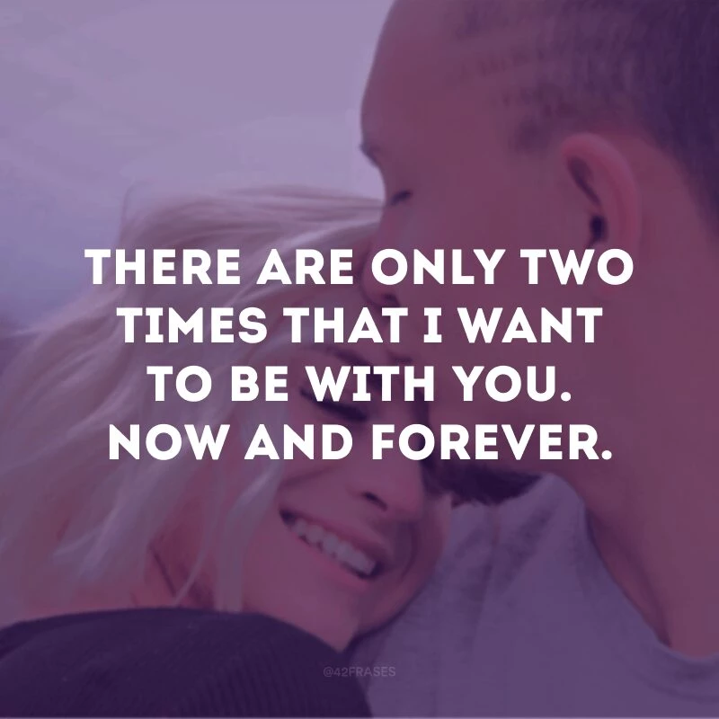 There are only two times that I want to be with you. Now and forever.
(Há apenas duas vezes que eu quero estar com você. Agora e para sempre)