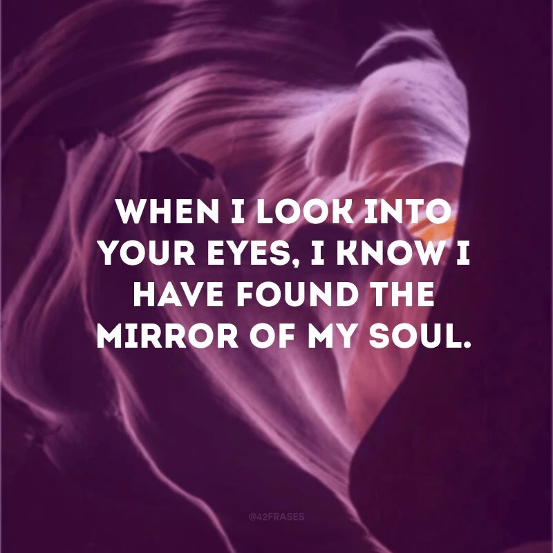 When I look into your eyes, I know I have found the mirror of my soul.
(Quando olho nos seus olhos, sei que encontrei o espelho da minha alma)