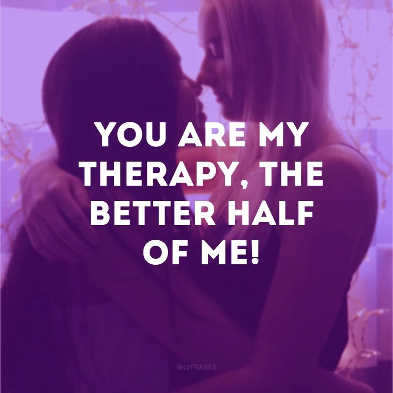 You are my therapy, the better half of me!
(Você é minha terapia, a melhor metade de mim!)