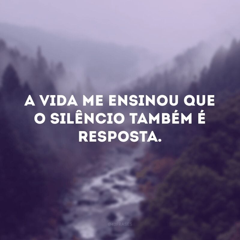 A vida me ensinou que o silêncio também é resposta. 