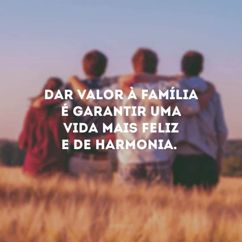Dar valor à família é garantir uma vida mais feliz e de harmonia. 