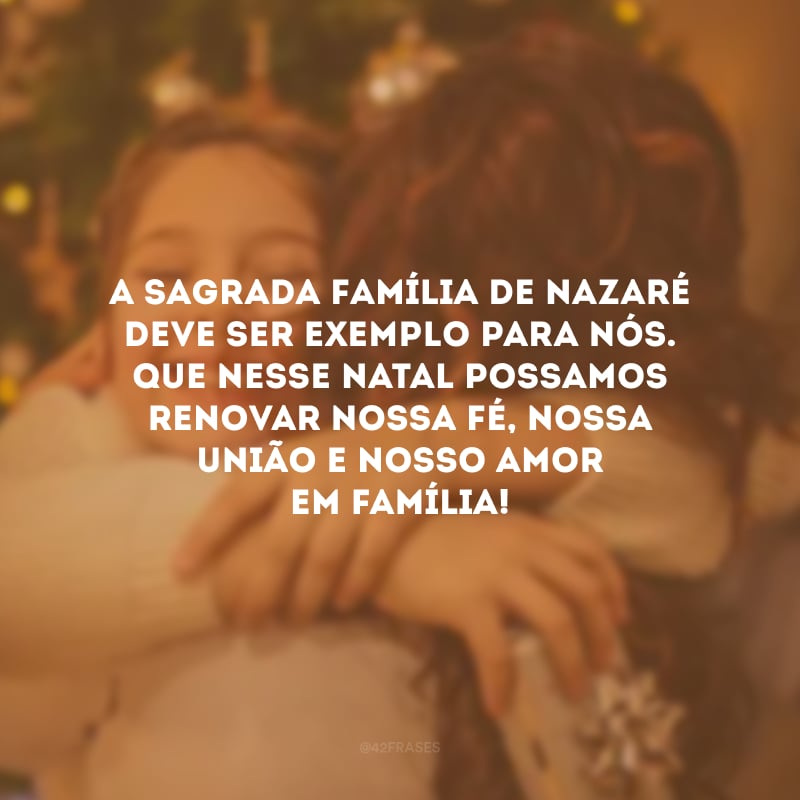 A Sagrada Família de Nazaré deve ser exemplo para nós. Que nesse Natal possamos renovar nossa fé, nossa união e nosso amor em família!